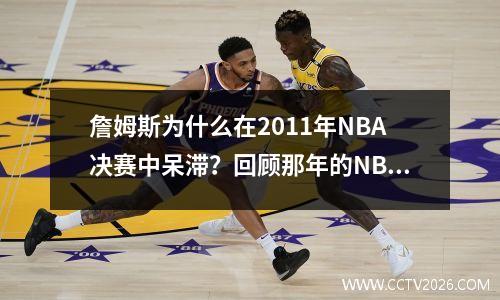 詹姆斯为什么在2011年NBA决赛中呆滞？回顾那年的NBA决赛