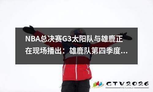 NBA总决赛G3太阳队与雄鹿正在现场播出：雄鹿队第四季度领先