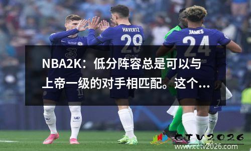 NBA2K：低分阵容总是可以与上帝一级的对手相匹配。这个游戏真的不公平吗？