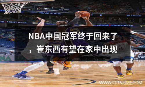 NBA中国冠军终于回来了，崔东西有望在家中出现