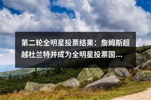 第二轮全明星投票结果：詹姆斯超越杜兰特并成为全明星投票国王，库里是第三名