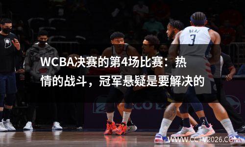 WCBA决赛的第4场比赛：热情的战斗，冠军悬疑是要解决的
