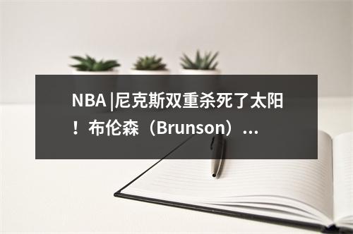 NBA |尼克斯双重杀死了太阳！布伦森（Brunson）得到15分，阿努诺比（Anunobi）在一个季度中得到19分