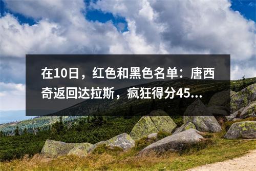 在10日，红色和黑色名单：唐西奇返回达拉斯，疯狂得分45分，勇士队的老球员为勇士队打了三分球！