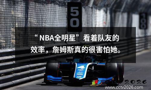 “ NBA全明星”看着队友的效率，詹姆斯真的很害怕她。