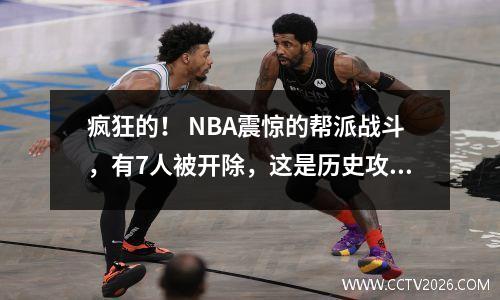 疯狂的！ NBA震惊的帮派战斗，有7人被开除，这是历史攻击中最大的冲突