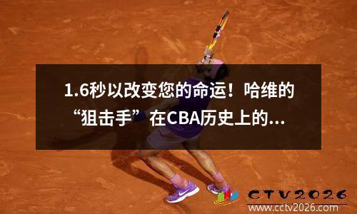 1.6秒以改变您的命运！哈维的“狙击手”在CBA历史上的终极胜利这个球加载了经典