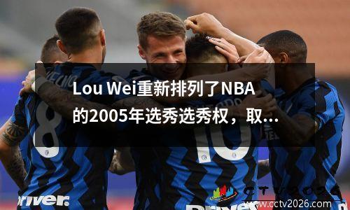 Lou Wei重新排列了NBA的2005年选秀选秀权，取得了反击，没有悬念