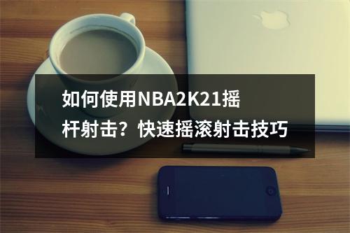 如何使用NBA2K21摇杆射击？快速摇滚射击技巧