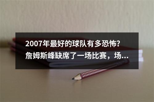 2007年最好的球队有多恐怖？詹姆斯峰缺席了一场比赛，场均只有三场比赛，每场29分