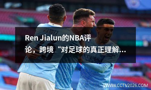 Ren Jialun的NBA评论，跨境“对足球的真正理解”
