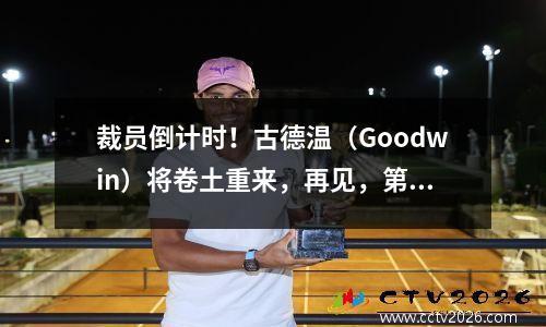 裁员倒计时！古德温（Goodwin）将卷土重来，再见，第10号，詹姆斯的复出时间