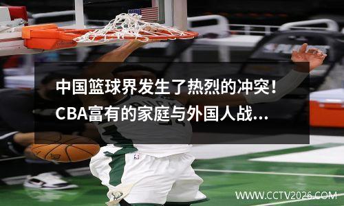 中国篮球界发生了热烈的冲突！ CBA富有的家庭与外国人战斗：朱ba在世界上重新出现的拳头结合！