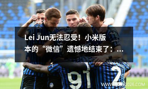 Lei Jun无法忍受！小米版本的“微信”遗憾地结束了：春节后服务停止