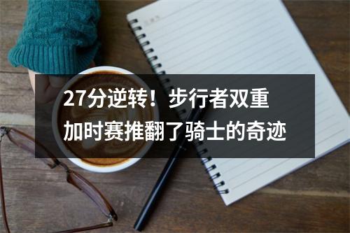 27分逆转！步行者双重加时赛推翻了骑士的奇迹