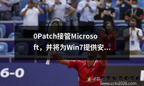 0Patch接管Microsoft，并将为Win7提供安全补丁，直到2025年1月