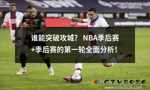 谁能突破攻城？ NBA季后赛+季后赛的第一轮全面分析！