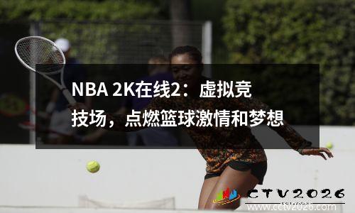 NBA 2K在线2：虚拟竞技场，点燃篮球激情和梦想