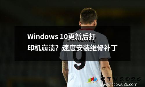 Windows 10更新后打印机崩溃？速度安装维修补丁