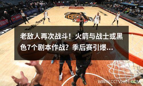 老敌人再次战斗！火箭与战士或黑色7个剧本作战？季后赛引爆火药枪管