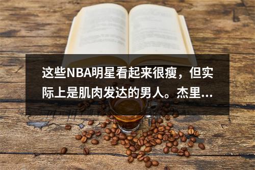 这些NBA明星看起来很瘦，但实际上是肌肉发达的男人。杰里米·林（Jeremy Lin）不如黑人。