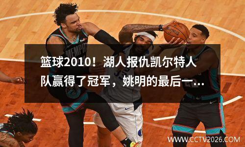 篮球2010！湖人报仇凯尔特人队赢得了冠军，姚明的最后一场战斗，詹姆斯国王宣布了一个决定