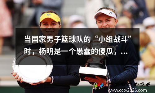 当国家男子篮球队的“小组战斗”时，杨明是一个愚蠢的傻瓜，朱方尤在一场战斗中成名
