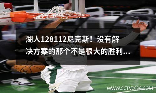 湖人128112尼克斯！没有解决方案的那个不是很大的胜利，这是詹姆斯在比赛结束后的声明
