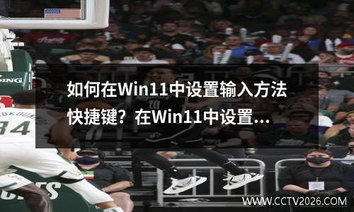 如何在Win11中设置输入方法快捷键？在Win11中设置输入方法时，如何切换快捷键