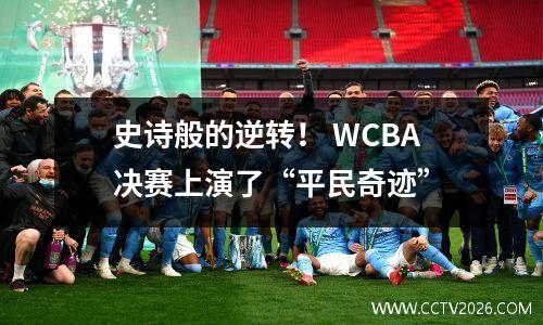 史诗般的逆转！ WCBA决赛上演了“平民奇迹”