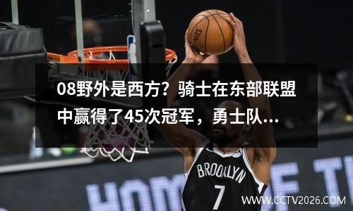 08野外是西方？骑士在东部联盟中赢得了45次冠军，勇士队以48场胜利错过了季后赛。这真的很离谱