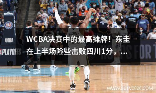 WCBA决赛中的最高摊牌！东圭在上半场险些击败四川1分，杨利维以11分的