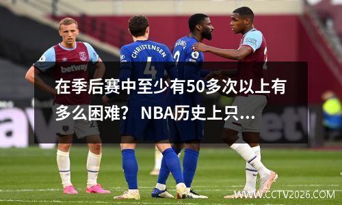 在季后赛中至少有50多次以上有多么困难？ NBA历史上只有8位球员做到了，Zhan Kudu被击败了
