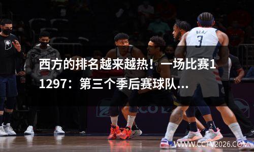西方的排名越来越热！一场比赛11297：第三个季后赛球队已释放，后卫逆转了45分