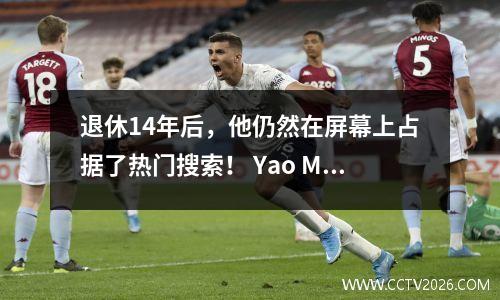 退休14年后，他仍然在屏幕上占据了热门搜索！ Yao Ming的前十大卑鄙的NBA战斗，哪一个让您兴奋？