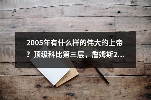 2005年有什么样的伟大的上帝？顶级科比第三层，詹姆斯27+7秒