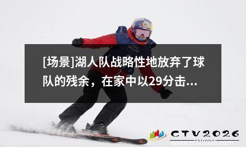[场景]湖人队战略性地放弃了球队的残余，在家中以29分击败了雄鹿，击败了雄鹿29分