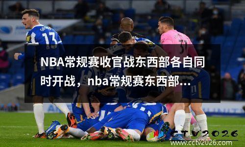 NBA常规赛收官战东西部各自同时开战，nba常规赛东西部目前排名