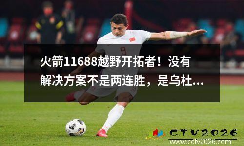 火箭11688越野开拓者！没有解决方案不是两连胜，是乌杜卡（Uduka）评估伊桑（Ethan），最高工资是稳定的