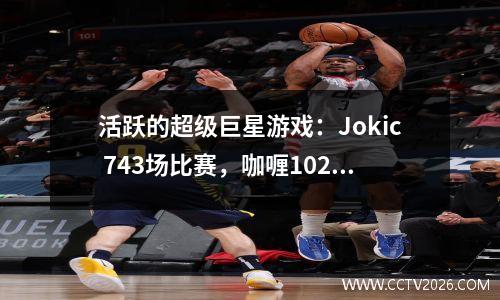 活跃的超级巨星游戏：Jokic 743场比赛，咖喱1024场比赛，Westbrook 1235游戏，最高点太强了