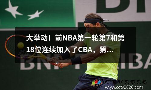 大举动！前NBA第一轮第7和第18位连续加入了CBA，第六名也参加了CBA