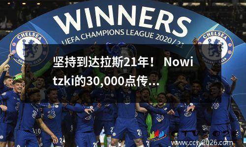 坚持到达拉斯21年！ Nowitzki的30,000点传奇如何重写NBA外国球员的历史？