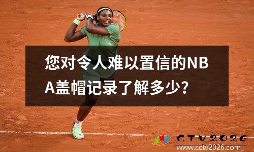 您对令人难以置信的NBA盖帽记录了解多少？