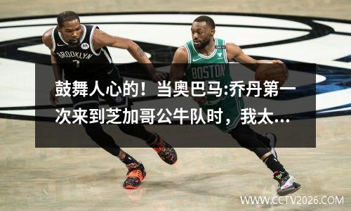 鼓舞人心的！当奥巴马:乔丹第一次来到芝加哥公牛队时，我太糟糕了，买票