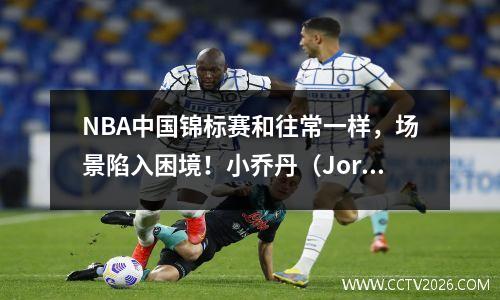 NBA中国锦标赛和往常一样，场景陷入困境！小乔丹（Jordan Jr.