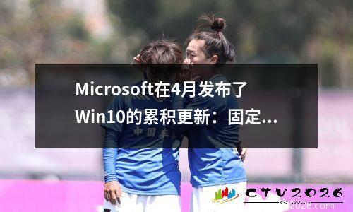Microsoft在4月发布了Win10的累积更新：固定的问题，例如乱码打印