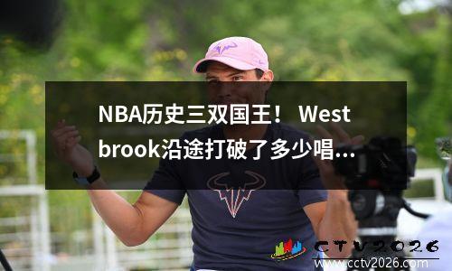 NBA历史三双国王！ Westbrook沿途打破了多少唱片？