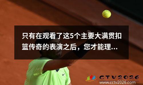 只有在观看了这5个主要大满贯扣篮传奇的表演之后，您才能理解真正的扣篮艺术是什么
