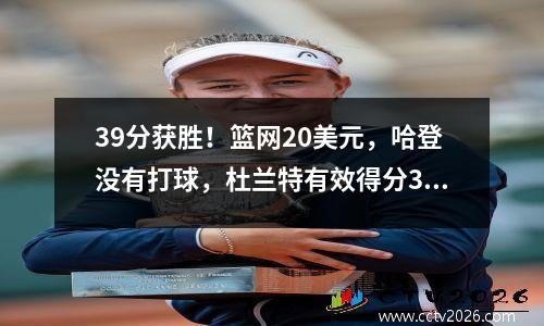39分获胜！篮网20美元，哈登没有打球，杜兰特有效得分32分，安特托克尼姆波赢得18分