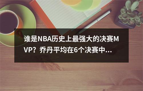 谁是NBA历史上最强大的决赛MVP？乔丹平均在6个决赛中平均40+8+6